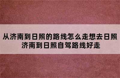 从济南到日照的路线怎么走想去日照 济南到日照自驾路线好走